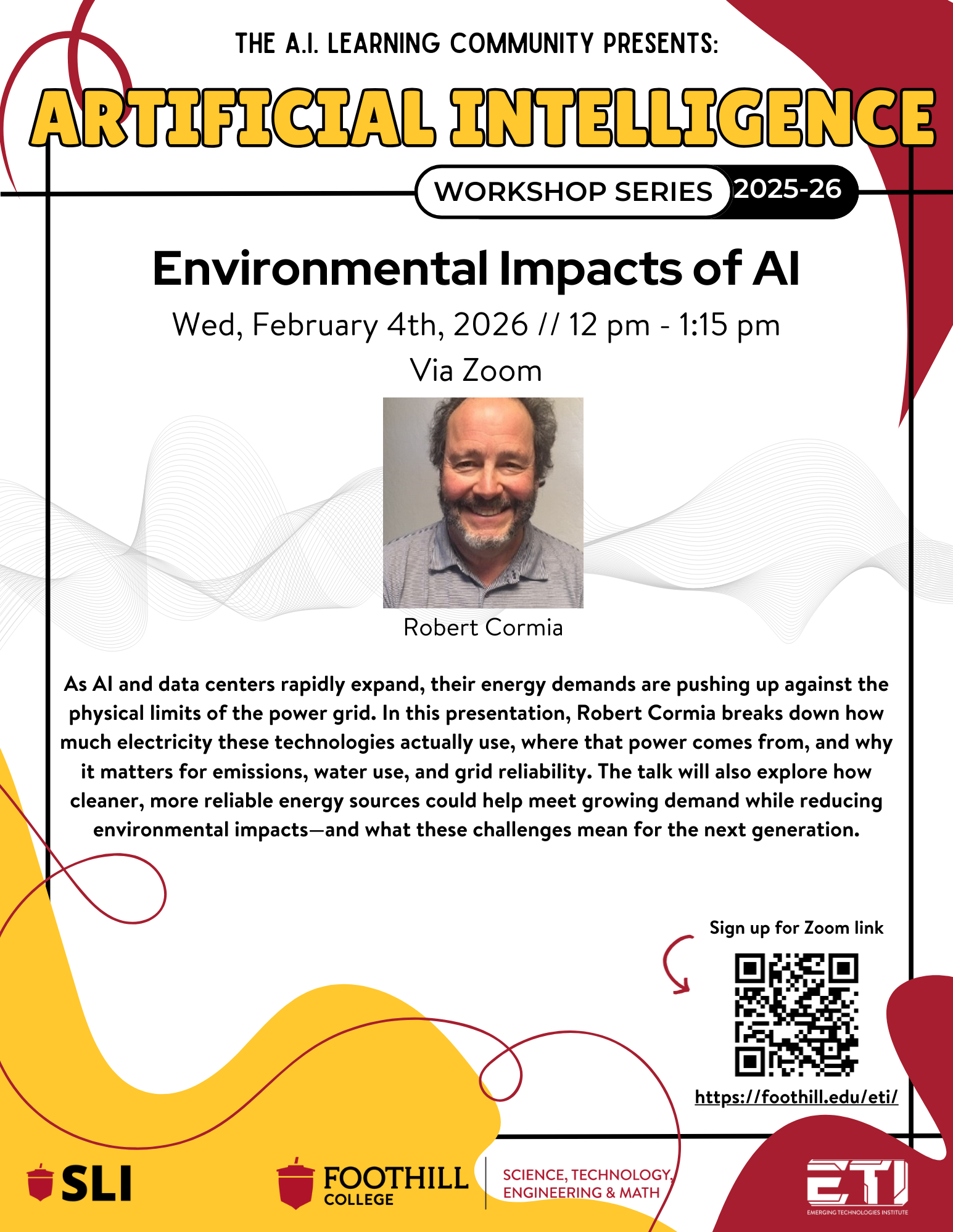 Flyer for AI Environmental Impacts Event Flyer Description - Environmental Impacts of AI, Wed. Feb. 4th from 12PM-1:15PM on Zoom by Robert Cormia. As AI and data centers rapidly expand their energy demands are pushing up against the physical limits of the power grid. In this presentation, Robert Cormia breaks down how much electricity these technologies actually use, where that power comes from, and why it matters for emissions, water use, and grid reliability. The talk will also explore how cleaner, more reliable energy sources could help meet growing demand while reducing environmental impacts - and what these challenges mean for the next generation.